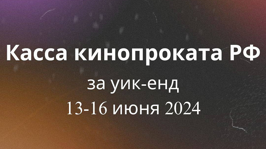 КАССОВЫЕ СБОРЫ РФ ЗА УИК-ЭНД 13 – 16 ИЮНЯ 2024